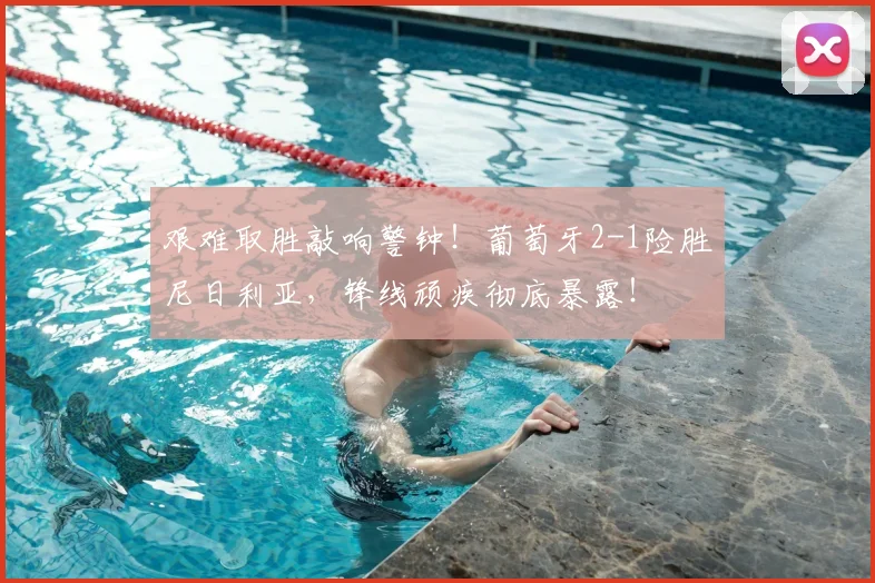 艰难取胜敲响警钟!葡萄牙2-1险胜尼日利亚,锋线顽疾彻底暴露!