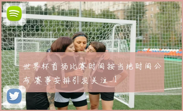 世界杯首场比赛时间按当地时间公布 赛事安排引发关注_1