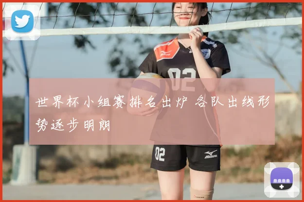 世界杯小组赛排名出炉 各队出线形势逐步明朗