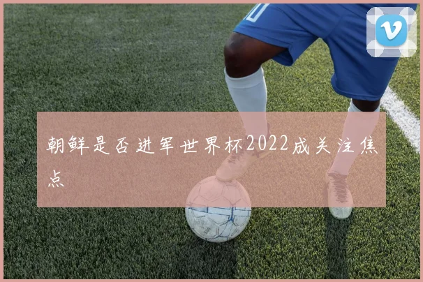 朝鲜是否进军世界杯2022成关注焦点