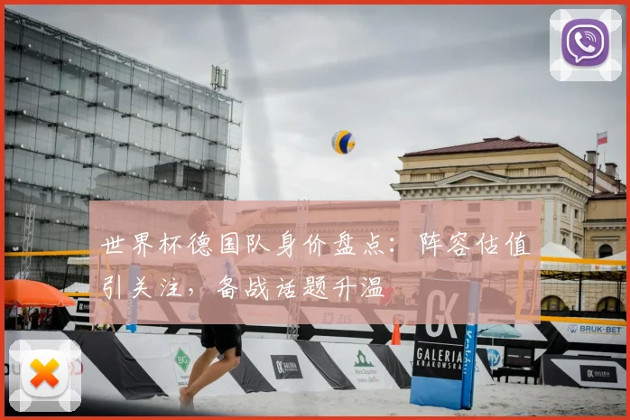 世界杯德国队身价盘点：阵容估值引关注，备战话题升温