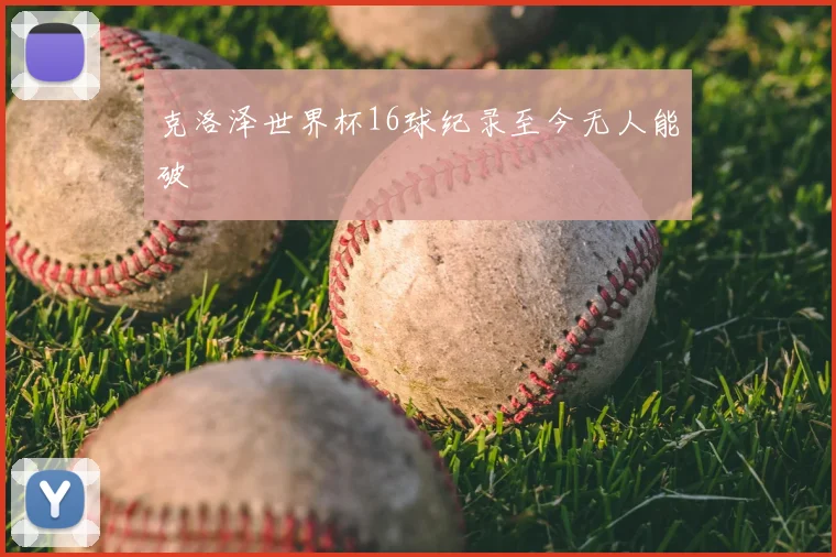克洛泽世界杯16球纪录至今无人能破