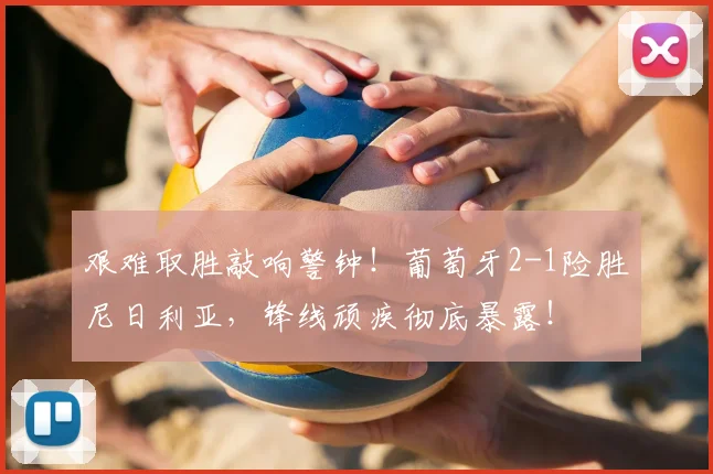 艰难取胜敲响警钟!葡萄牙2-1险胜尼日利亚,锋线顽疾彻底暴露!
