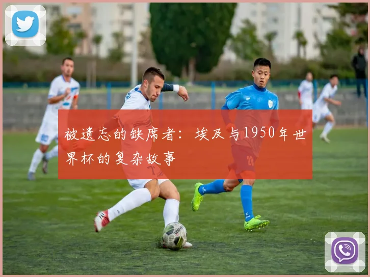 被遗忘的缺席者：埃及与1950年世界杯的复杂故事